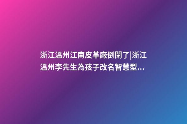 浙江溫州江南皮革廠倒閉了|浙江溫州李先生為孩子改名智慧型套餐-第1張-公司起名-玄機派